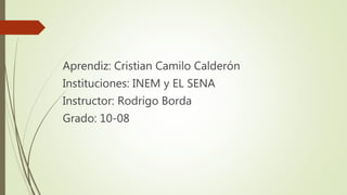Aprendiz: Cristian Camilo Calderón
Instituciones: INEM y EL SENA
Instructor: Rodrigo Borda
Grado: 10-08
 