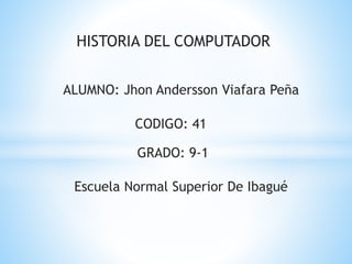 HISTORIA DEL COMPUTADOR
ALUMNO: Jhon Andersson Viafara Peña
CODIGO: 41
GRADO: 9-1
Escuela Normal Superior De Ibagué
 