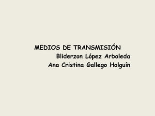 MEDIOS DE TRANSMISIÓN
Bliderzon López Arboleda
Ana Cristina Gallego Holguín
 