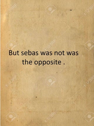 But sebas was not was
the opposite .
 