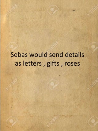 Sebas would send details
as letters , gifts , roses
 