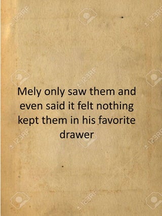 Mely only saw them and
even said it felt nothing
kept them in his favorite
drawer
 