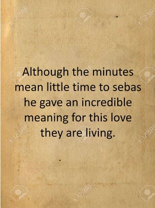 Although the minutes
mean little time to sebas
he gave an incredible
meaning for this love
they are living.
 