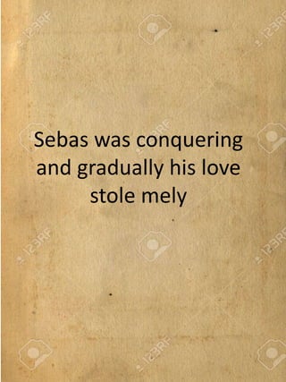 Sebas was conquering
and gradually his love
stole mely
 
