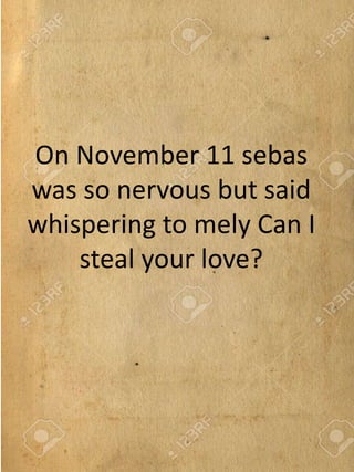 On November 11 sebas
was so nervous but said
whispering to mely Can I
steal your love?
 
