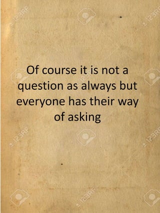Of course it is not a
question as always but
everyone has their way
of asking
 