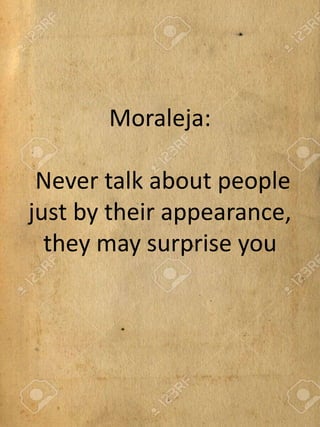 Moraleja:
Never talk about people
just by their appearance,
they may surprise you
 