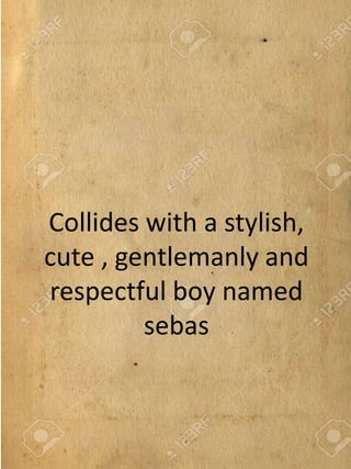 Collides with a stylish,
cute , gentlemanly and
respectful boy named
sebas
 