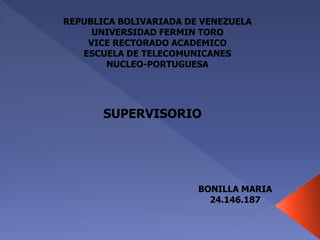 REPUBLICA BOLIVARIADA DE VENEZUELA
UNIVERSIDAD FERMIN TORO
VICE RECTORADO ACADEMICO
ESCUELA DE TELECOMUNICANES
NUCLEO-PORTUGUESA
SUPERVISORIO
BONILLA MARIA
24.146.187
 