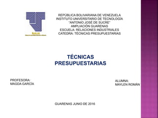 REPÚBLICA BOLIVARIANA DE VENEZUELA
INSTITUTO UNIVERSITARIO DE TECNOLOGÍA
“ANTONIO JOSÉ DE SUCRE”
AMPLIACIÓN GUARENAS
ESCUELA: RELACIONES INDUSTRIALES
CATEDRA: TÉCNICAS PRESUPUESTARIAS
ALUMNA:
MAYLEN ROMÁN
PROFESORA:
MAGDA GARCÍA
GUARENAS JUNIO DE 2016
TÉCNICAS
PRESUPUESTARIAS
 