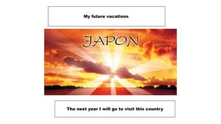 My future vacations.
The next year I will go to visit this country
 