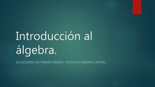 Introducción al
álgebra.
ECUACIONES DE PRIMER GRADO- DOCENTE ANDREA CASTRO.
 