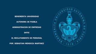 BENEMERITA UNIVERSIDAD
AUTONOMA DE PUEBLA
ADMINISTRACION DE EMPRESAS
DHTIC
EL RECLUTAMIENTO DE PERSONAL
POR: SEBASTIAN MENDOZA MARTINEZ
 