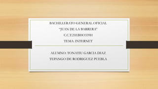 BACHILLERATO GENERAL OFICIAL
“JUAN DE LA BARRERA”
C.C.T.21EBHO339H
TEMA: INTERNET
ALUMNO: TONATIU GARCIA DIAZ
TEPANGO DE RODRIGUEZ PUEBLA
 