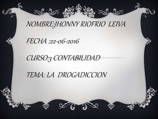 NOMBRE:JHONNY RIOFRIO LEIVA
FECHA :22-06-2016
CURSO:3 CONTABILIDAD
TEMA: LA DROGADICCION
 