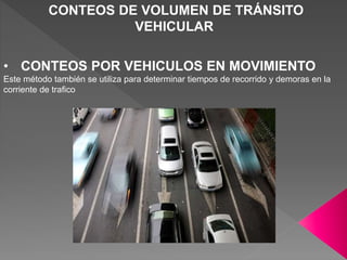 CONTEOS DE VOLUMEN DE TRÁNSITO
VEHICULAR
• CONTEOS POR VEHICULOS EN MOVIMIENTO
Este método también se utiliza para determinar tiempos de recorrido y demoras en la
corriente de trafico
 