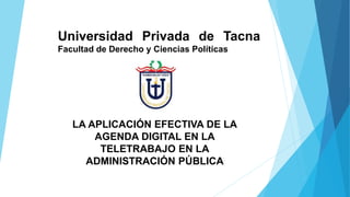Universidad Privada de Tacna
Facultad de Derecho y Ciencias Políticas
LA APLICACIÓN EFECTIVA DE LA
AGENDA DIGITAL EN LA
TELETRABAJO EN LA
ADMINISTRACIÓN PÚBLICA
 