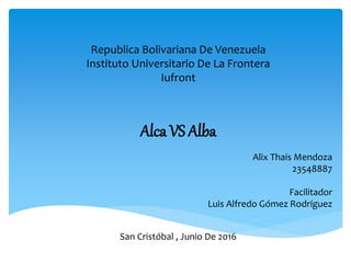 Republica Bolivariana De Venezuela
Instituto Universitario De La Frontera
Iufront
Alca VS Alba
Alix Thais Mendoza
23548887
Facilitador
Luis Alfredo Gómez Rodríguez
San Cristóbal , Junio De 2016
 