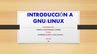 INTRODUCCIÓN A
GNU/LINUX
INTEGRANTE:
PAMELA SANTAMARIA CHERO
TEMA:
INTRODUCCIÓN A GNU/LINUX
CICLO:
IV
 
