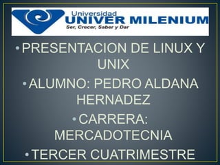 •PRESENTACION DE LINUX Y
UNIX
•ALUMNO: PEDRO ALDANA
HERNADEZ
•CARRERA:
MERCADOTECNIA
•TERCER CUATRIMESTRE
 