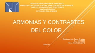 ARMONIAS Y CONTRASTES
DEL COLOR
REPUBLICA BOLIVARIANA DE VENEZUELA
MINISTERIO DEL PODER POPULAR PARA LA EDUCACION SUPERIOR
INSTITUTO UNIVERSITARIO POLITECNICO
¨´SANTIAGO MARIÑO´´
EXTENSION COL-CABIMAS
Realizado por: Tanya Arteaga
C.I.: 26175382
Esc.: Arquitectura(41)
02/07/16
 