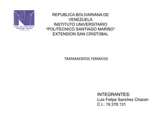 REPUBLICA BOLIVARIANA DE
VENEZUELA
INSTITUTO UNIVERSITARIO
“POLITECNICO SANTIAGO MARIÑO”
EXTENSION SAN CRISTÓBAL
INTEGRANTES:
Luis Felipe Sanchez Chacon
C.I.: 19.378.131
TRATAMIENTOS TERMICOS
 