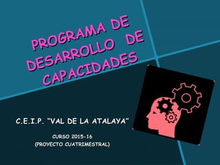 PROGRAMA DE
PROGRAMA DE
DESARROLLO DE
DESARROLLO DE
CAPACIDADES
CAPACIDADES
C.E.I.P. “C.E.I.P. “VAL DE LA ATALAYA”VAL DE LA ATALAYA”
CURSO 2015-16CURSO 2015-16
(PROYECTO CUATRIMESTRAL)(PROYECTO CUATRIMESTRAL)
 
