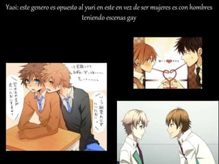 Yaoi: este genero es opuesto al yuri en este en vez de ser mujeres es con hombres
teniendo escenas gay
 