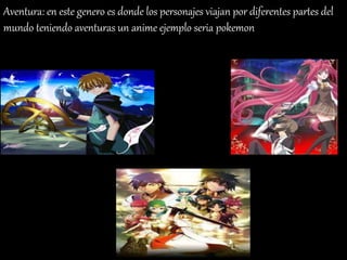 Aventura: en este genero es donde los personajes viajan por diferentes partes del
mundo teniendo aventuras un anime ejemplo seria pokemon
 