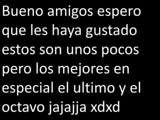 Bueno amigos espero
que les haya gustado
estos son unos pocos
pero los mejores en
especial el ultimo y el
octavo jajajja xdxd
 