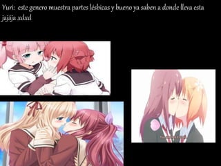 Yuri: este genero muestra partes lésbicas y bueno ya saben a donde lleva esta
jajája xdxd
 