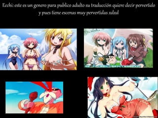 Ecchi: este es un genero para publico adulto su traducción quiere decir pervertido
y pues tiene escenas muy pervertidas xdxd
 