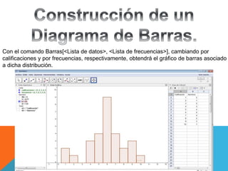 Con el comando Barras[<Lista de datos>, <Lista de frecuencias>], cambiando por
calificaciones y por frecuencias, respectivamente, obtendrá el gráfico de barras asociado
a dicha distribución.
 