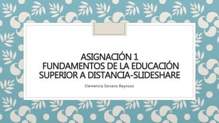 ASIGNACIÓN 1
FUNDAMENTOS DE LA EDUCACIÓN
SUPERIOR A DISTANCIA-SLIDESHARE
Clemencia Soriano Reynoso
 
