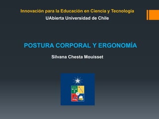 Innovación para la Educación en Ciencia y Tecnología
UAbierta Universidad de Chile
Silvana Chesta Mouisset
POSTURA CORPORAL Y ERGONOMÍA
 