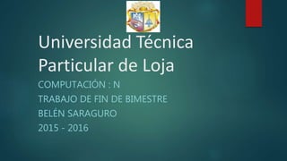 Universidad Técnica
Particular de Loja
COMPUTACIÓN : N
TRABAJO DE FIN DE BIMESTRE
BELÉN SARAGURO
2015 - 2016
 