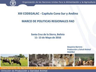 XIII CODEGALAC - Capítulo Cono Sur y Andino
MARCO DE POLITICAS REGIONALES FAO
Santa Cruz de la Sierra, Bolivia
11- 13 de Mayo de 2016
Deyanira Barrero
Producción y Salud Animal
FAO/RLC
 