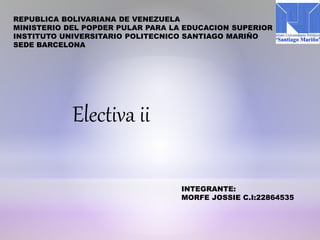 REPUBLICA BOLIVARIANA DE VENEZUELA
MINISTERIO DEL POPDER PULAR PARA LA EDUCACION SUPERIOR
INSTITUTO UNIVERSITARIO POLITECNICO SANTIAGO MARIÑO
SEDE BARCELONA
Electiva ii
INTEGRANTE:
MORFE JOSSIE C.I:22864535
 