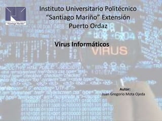 Instituto Universitario Politécnico
“Santiago Mariño” Extensión
Puerto Ordaz
Virus Informáticos
Autor:
Juan Gregorio Mota Ojeda
 