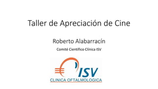 Taller de Apreciación de Cine
Roberto Alabarracín
Comité Científico Clínica ISV
 