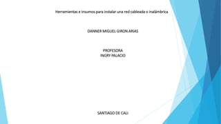 Herramientas e insumos para instalar una red cableada o inalámbrica
DANNER MIGUEL GIRON ARIAS
PROFESORA
INGRY PALACIO
SANTIAGO DE CALI
 