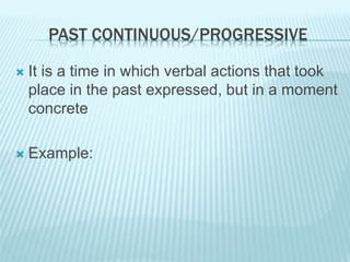 PAST CONTINUOUS/PROGRESSIVE
 It is a time in which verbal actions that took
place in the past expressed, but in a moment
concrete
 Example:
 