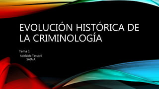 EVOLUCIÓN HISTÓRICA DE
LA CRIMINOLOGÍA
Tema 1
Adelaida Tassoni
SAIA A
 