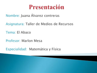 Nombre: Juana Álvarez contreras
Asignatura: Taller de Medios de Recursos
Tema: El Abaco
Profesor: Marlon Mesa
Especialidad: Matemática y Física
 