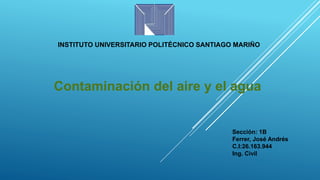 INSTITUTO UNIVERSITARIO POLITÉCNICO SANTIAGO MARIÑO
Contaminación del aire y el agua
Sección: 1B
Ferrer, José Andrés
C.I:26.163.944
Ing. Civil
 