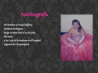 Autobiografía
Mi Nombre es PaulaSteffany
SantanaRodríguez
tengo 16 años Nací el 04 de julio
del 2000
a las 11.30de la mañanaen el hospital
regional de Chiquinquirá.
 