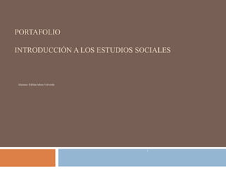 PORTAFOLIO
INTRODUCCIÓN A LOS ESTUDIOS SOCIALES
Alumno: Fabián Mora Valverde
1
 