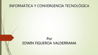 Por
EDWIN FIGUEROA VALDERRAMA
INFORMÁTICA Y CONVERGENCIA TECNOLÓGICA
 