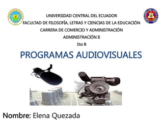 PROGRAMAS AUDIOVISUALES
UNIVERSIDAD CENTRAL DEL ECUADOR
FACULTAD DE FILOSOFÍA, LETRAS Y CIENCIAS DE LA EDUCACIÓN
CARRERA DE COMERCIO Y ADMINISTRACIÓN
ADMINISTRACIÓN II
5to B
Nombre: Elena Quezada
 