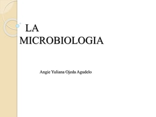 LA
MICROBIOLOGIA
Angie Yuliana Ojeda Agudelo
 